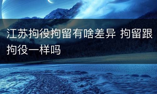 江苏拘役拘留有啥差异 拘留跟拘役一样吗