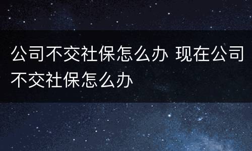 公司不交社保怎么办 现在公司不交社保怎么办