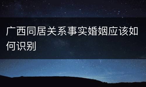 广西同居关系事实婚姻应该如何识别