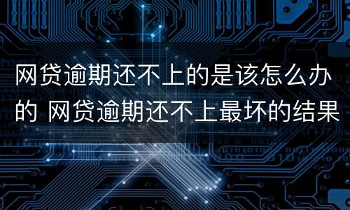 网贷逾期还不上的是该怎么办的 网贷逾期还不上最坏的结果