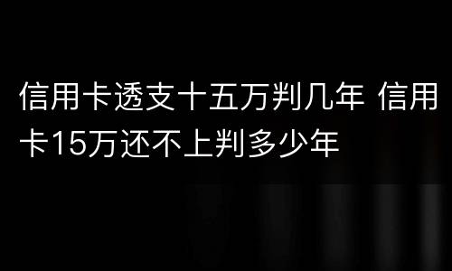 信用卡透支十五万判几年 信用卡15万还不上判多少年