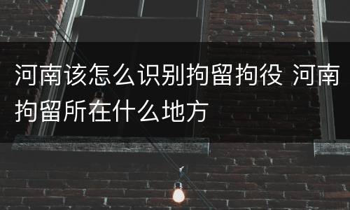 河南该怎么识别拘留拘役 河南拘留所在什么地方