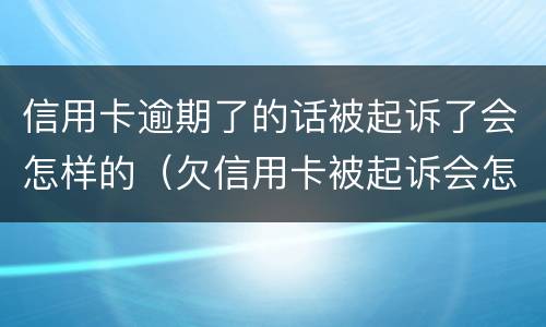 信用卡逾期了的话被起诉了会怎样的（欠信用卡被起诉会怎么样）