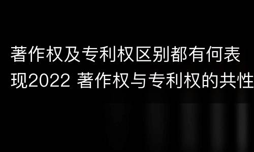 著作权及专利权区别都有何表现2022 著作权与专利权的共性有