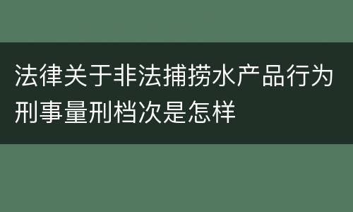 法律关于非法捕捞水产品行为刑事量刑档次是怎样
