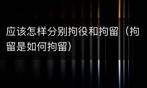 应该怎样分别拘役和拘留（拘留是如何拘留）