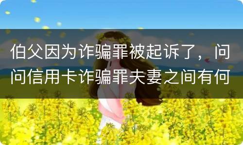 伯父因为诈骗罪被起诉了，问问信用卡诈骗罪夫妻之间有何规定