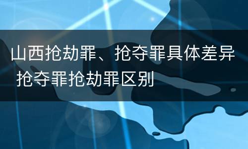 山西抢劫罪、抢夺罪具体差异 抢夺罪抢劫罪区别