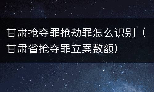 甘肃抢夺罪抢劫罪怎么识别（甘肃省抢夺罪立案数额）