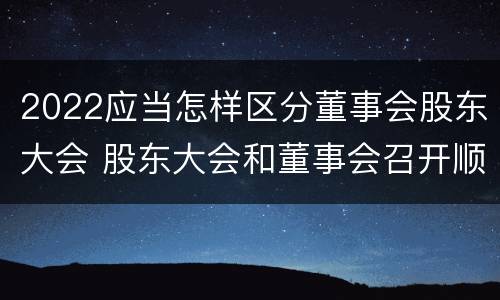 2022应当怎样区分董事会股东大会 股东大会和董事会召开顺序