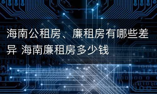 海南公租房、廉租房有哪些差异 海南廉租房多少钱