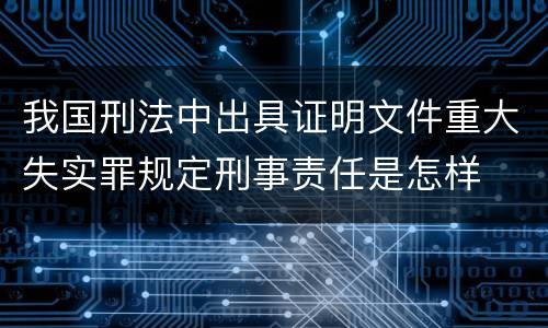 我国刑法中出具证明文件重大失实罪规定刑事责任是怎样