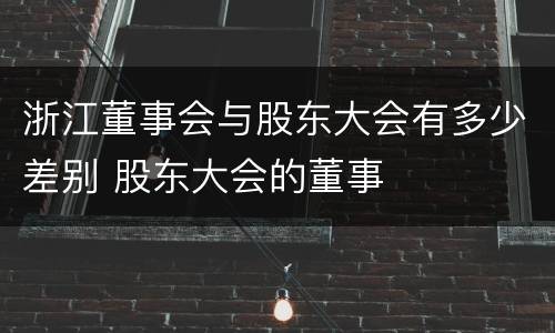 浙江董事会与股东大会有多少差别 股东大会的董事