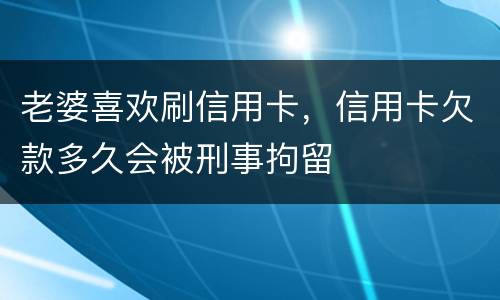 老婆喜欢刷信用卡，信用卡欠款多久会被刑事拘留