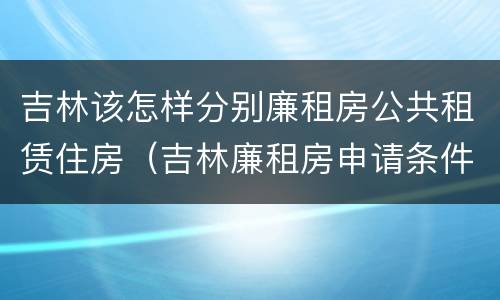 吉林该怎样分别廉租房公共租赁住房（吉林廉租房申请条件2020）