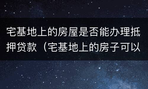 宅基地上的房屋是否能办理抵押贷款（宅基地上的房子可以抵押吗）