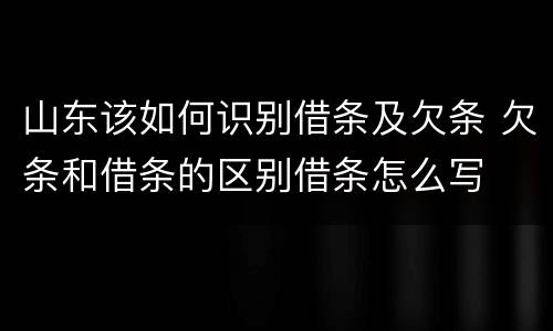 山东该如何识别借条及欠条 欠条和借条的区别借条怎么写