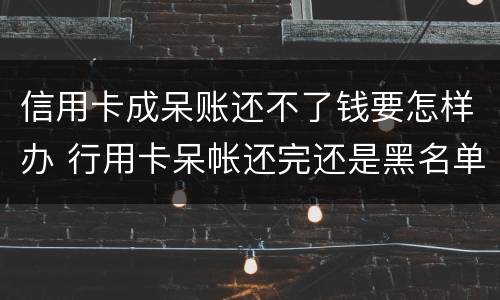 信用卡成呆账还不了钱要怎样办 行用卡呆帐还完还是黑名单吗