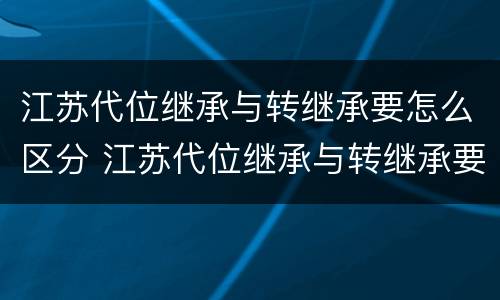江苏代位继承与转继承要怎么区分 江苏代位继承与转继承要怎么区分呢