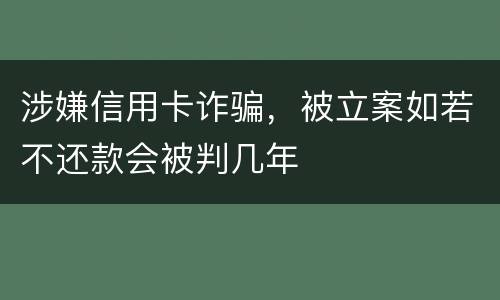 涉嫌信用卡诈骗，被立案如若不还款会被判几年