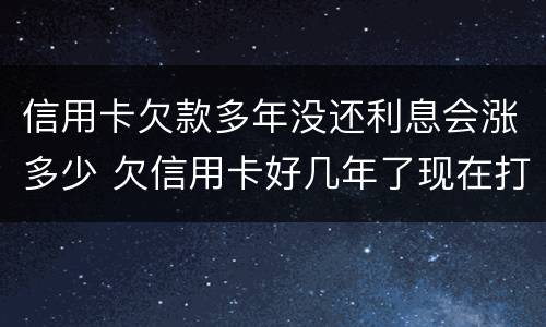 信用卡欠款多年没还利息会涨多少 欠信用卡好几年了现在打算还可以协商还本金吗