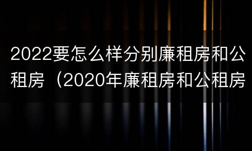 2022要怎么样分别廉租房和公租房（2020年廉租房和公租房的区别）