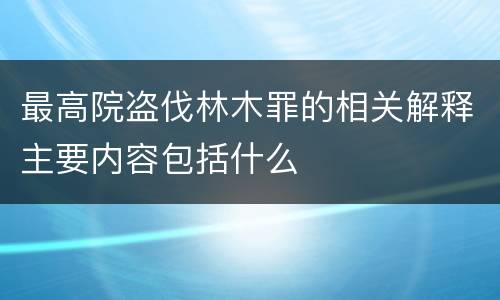 最高院盗伐林木罪的相关解释主要内容包括什么
