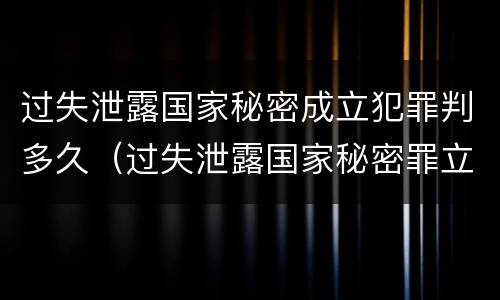 过失泄露国家秘密成立犯罪判多久（过失泄露国家秘密罪立案的标准）
