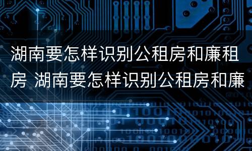 湖南要怎样识别公租房和廉租房 湖南要怎样识别公租房和廉租房的区别