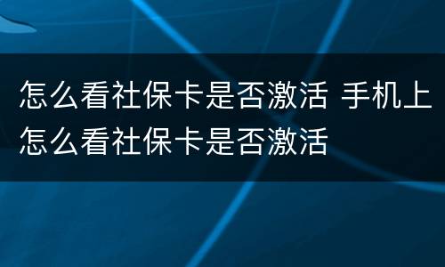 怎么看社保卡是否激活 手机上怎么看社保卡是否激活