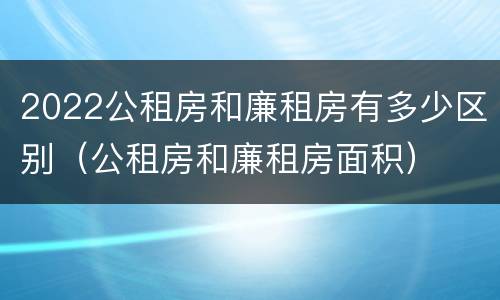 2022公租房和廉租房有多少区别（公租房和廉租房面积）
