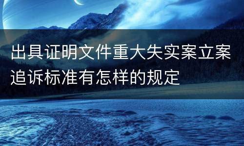 出具证明文件重大失实案立案追诉标准有怎样的规定