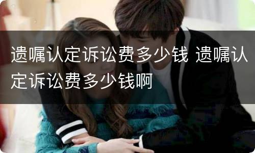 遗嘱认定诉讼费多少钱 遗嘱认定诉讼费多少钱啊