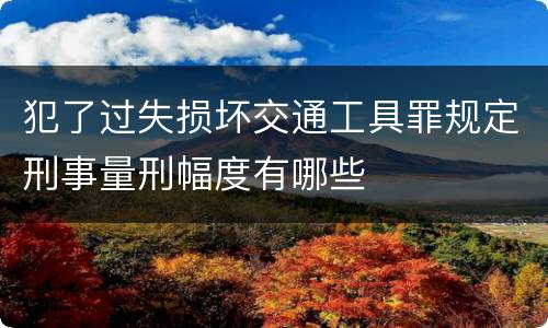 犯了过失损坏交通工具罪规定刑事量刑幅度有哪些