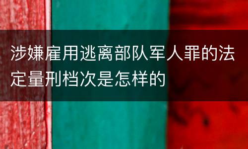 涉嫌雇用逃离部队军人罪的法定量刑档次是怎样的