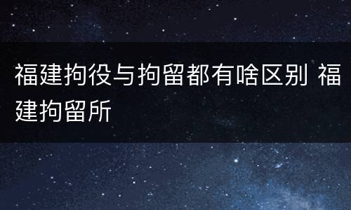 福建拘役与拘留都有啥区别 福建拘留所