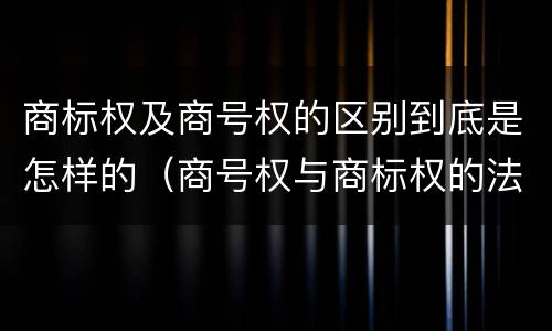 商标权及商号权的区别到底是怎样的（商号权与商标权的法律冲突与解决）