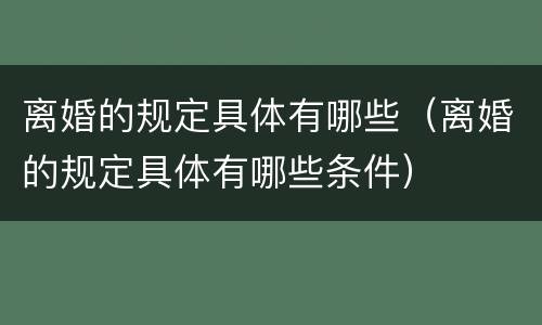 离婚的规定具体有哪些（离婚的规定具体有哪些条件）