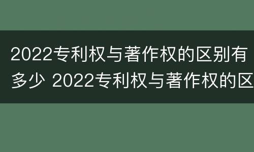 2022专利权与著作权的区别有多少 2022专利权与著作权的区别有多少项