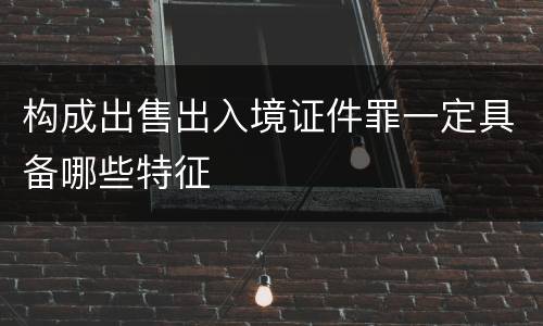 构成出售出入境证件罪一定具备哪些特征
