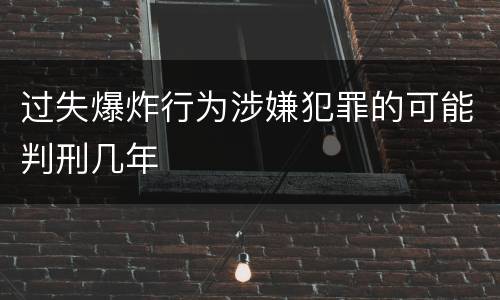过失爆炸行为涉嫌犯罪的可能判刑几年