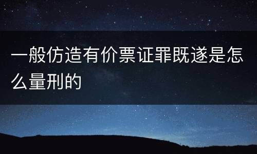 一般仿造有价票证罪既遂是怎么量刑的