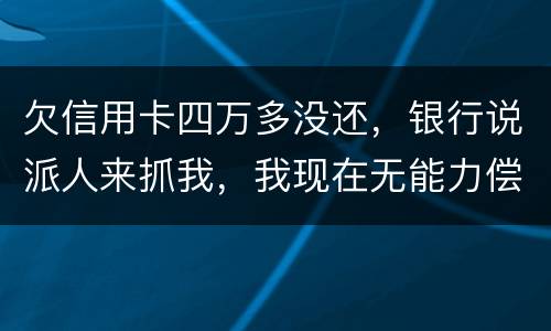 欠信用卡四万多没还，银行说派人来抓我，我现在无能力偿还，会怎么判刑呢