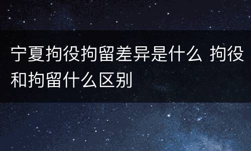 宁夏拘役拘留差异是什么 拘役和拘留什么区别