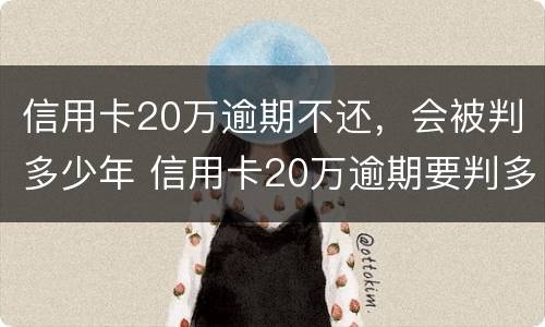 信用卡20万逾期不还，会被判多少年 信用卡20万逾期要判多久