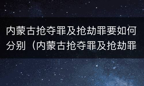 内蒙古抢夺罪及抢劫罪要如何分别（内蒙古抢夺罪及抢劫罪要如何分别处罚）