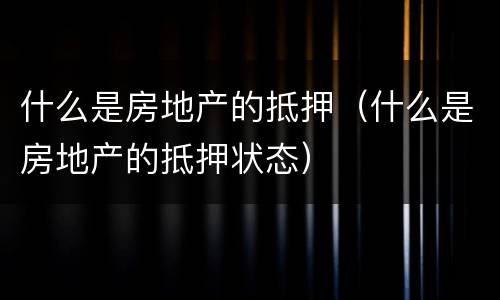 什么是房地产的抵押（什么是房地产的抵押状态）