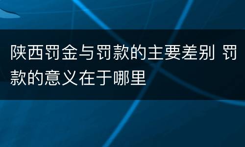 陕西罚金与罚款的主要差别 罚款的意义在于哪里