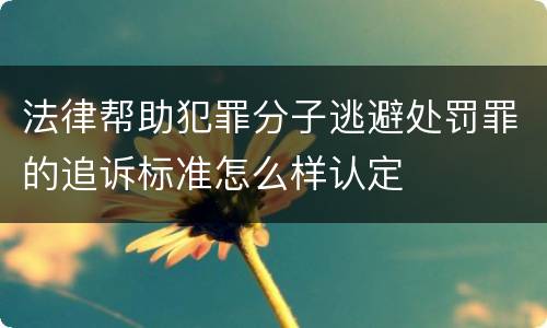 法律帮助犯罪分子逃避处罚罪的追诉标准怎么样认定