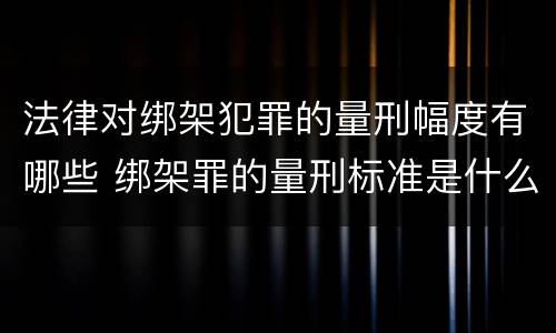 法律对绑架犯罪的量刑幅度有哪些 绑架罪的量刑标准是什么?